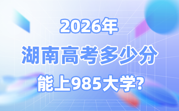 湖南2026高考多少分能上985？附各校最低錄取分數線