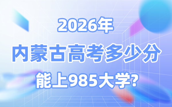 2026內蒙古高考多少分能上985大學？附各校最低錄取分數線