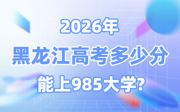 黑龍江2026高考多少分能上985？附各校最低錄取分數線