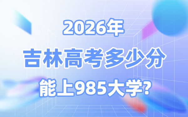 2026年吉林高考多少分能上985？附各校最低錄取分數線