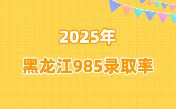 2025年黑龍江高考985錄取率是多少(2026參考)