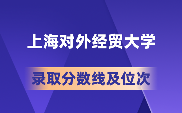 上海對外經貿大學在各省的錄取分數線及位次,2026屆高考生多少分能上?