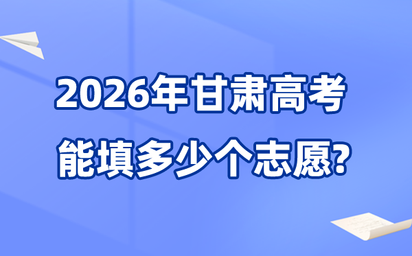 2026年甘肅可以填多少個高考志愿,各批次能報考的學校和專業數量